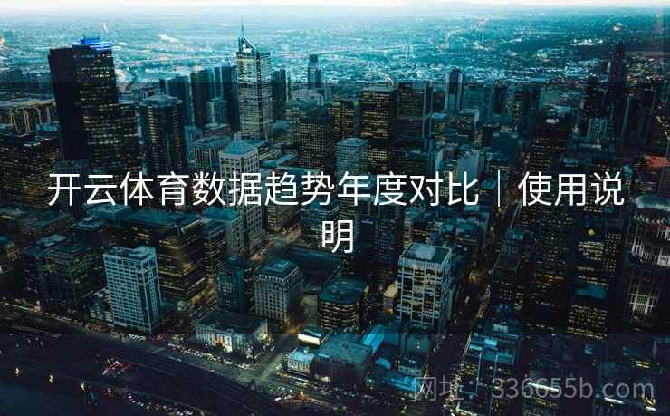开云体育数据趋势年度对比|使用说明 开云体育数据趋势年度对比|使用说明