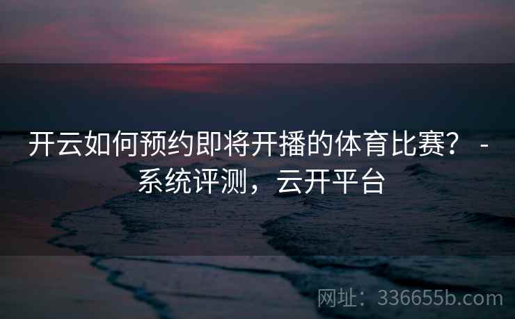 开云如何预约即将开播的体育比赛? - 系统评测,云开平台 开云如何预约即将开播的体育比赛? - 系统评测,云开平台