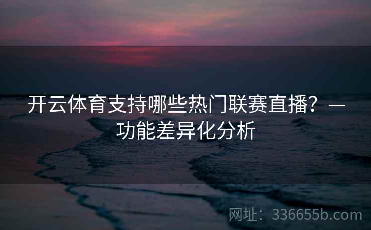 开云体育支持哪些热门联赛直播?—功能差异化分析 开云体育支持哪些热门联赛直播?—功能差异化分析