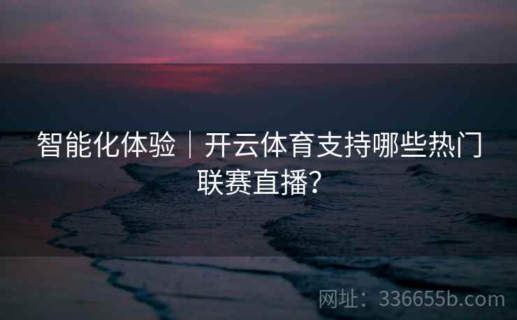 智能化体验|开云体育支持哪些热门联赛直播? 智能化体验|开云体育支持哪些热门联赛直播?