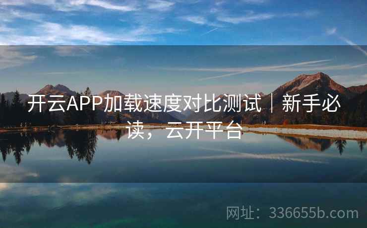 开云APP加载速度对比测试|新手必读,云开平台 开云APP加载速度对比测试|新手必读,云开平台