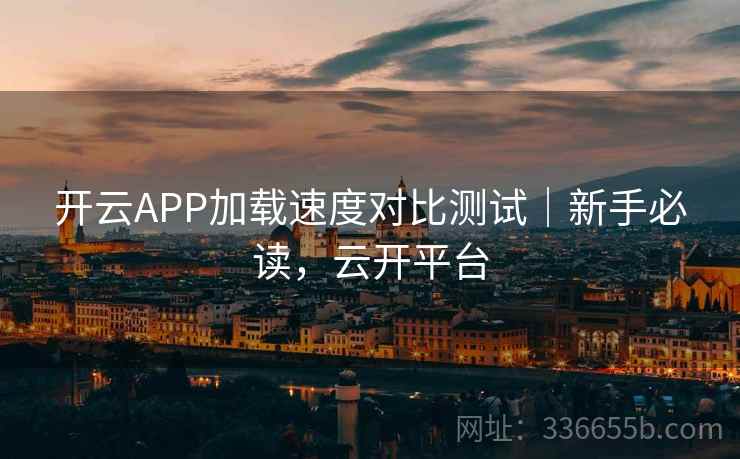 开云APP加载速度对比测试|新手必读,云开平台 开云APP加载速度对比测试|新手必读,云开平台