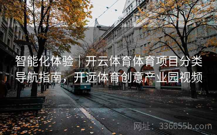 智能化体验|开云体育体育项目分类导航指南,开远体育创意产业园视频 智能化体验|开云体育体育项目分类导航指南,开远体育创意产业园视频
