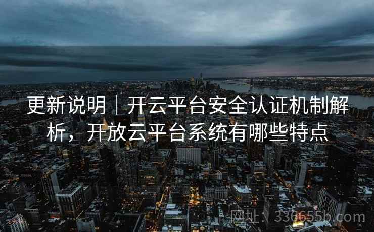 更新说明|开云平台安全认证机制解析,开放云平台系统有哪些特点 更新说明|开云平台安全认证机制解析,开放云平台系统有哪些特点