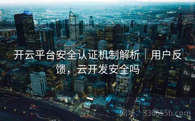 开云平台安全认证机制解析|用户反馈,云开发安全吗 开云平台安全认证机制解析|用户反馈,云开发安全吗