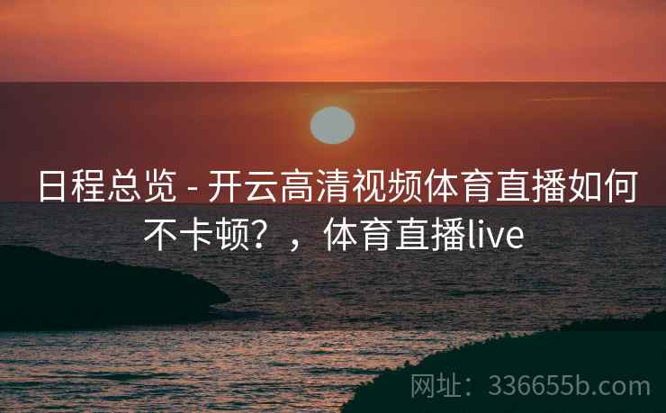 日程总览 - 开云高清视频体育直播如何不卡顿?,体育直播live 日程总览 - 开云高清视频体育直播如何不卡顿?,体育直播live