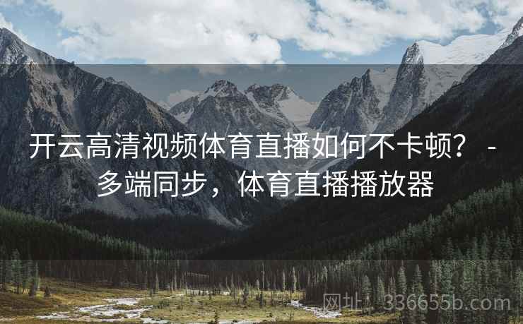开云高清视频体育直播如何不卡顿? - 多端同步,体育直播播放器 开云高清视频体育直播如何不卡顿? - 多端同步,体育直播播放器