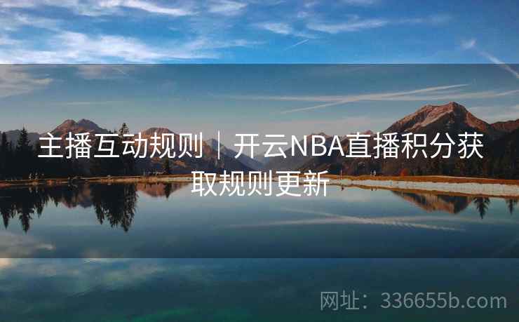 主播互动规则|开云NBA直播积分获取规则更新 主播互动规则|开云NBA直播积分获取规则更新