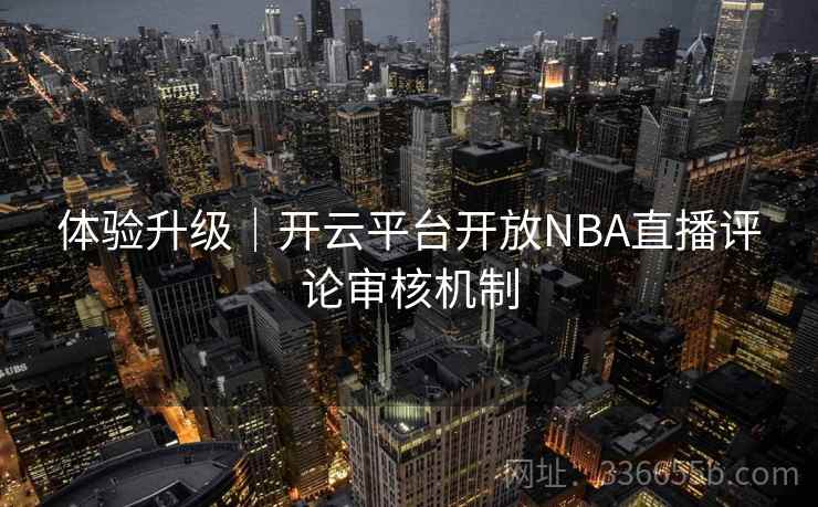 体验升级|开云平台开放NBA直播评论审核机制 体验升级|开云平台开放NBA直播评论审核机制