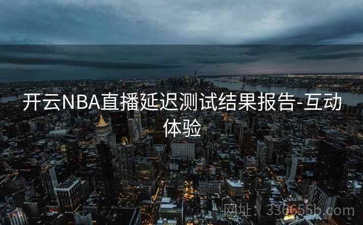 开云NBA直播延迟测试结果报告-互动体验 开云NBA直播延迟测试结果报告-互动体验