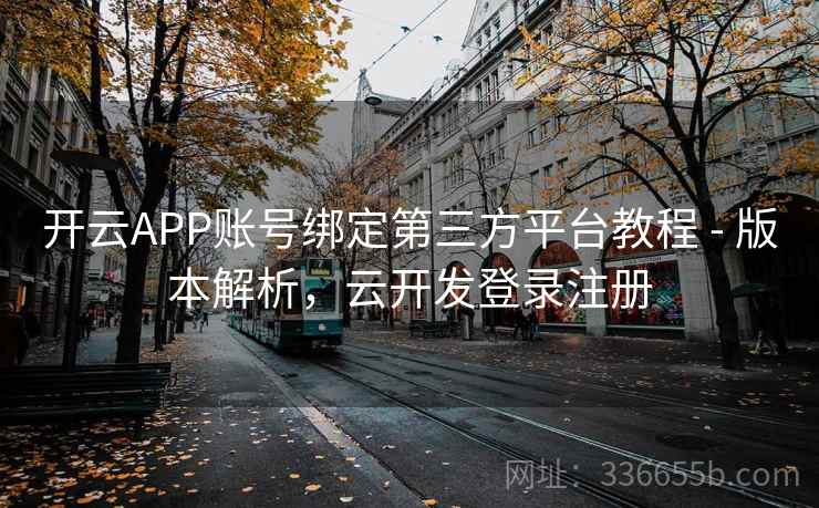 开云APP账号绑定第三方平台教程 - 版本解析,云开发登录注册 开云APP账号绑定第三方平台教程 - 版本解析,云开发登录注册