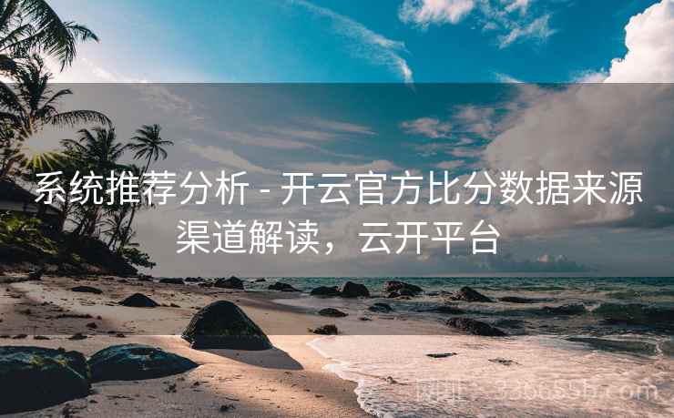 系统推荐分析 - 开云官方比分数据来源渠道解读,云开平台 系统推荐分析 - 开云官方比分数据来源渠道解读,云开平台