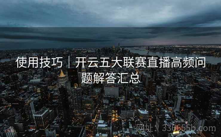 使用技巧|开云五大联赛直播高频问题解答汇总 使用技巧|开云五大联赛直播高频问题解答汇总