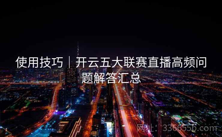 使用技巧|开云五大联赛直播高频问题解答汇总 使用技巧|开云五大联赛直播高频问题解答汇总