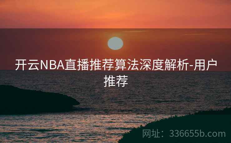 开云NBA直播推荐算法深度解析-用户推荐 开云NBA直播推荐算法深度解析-用户推荐