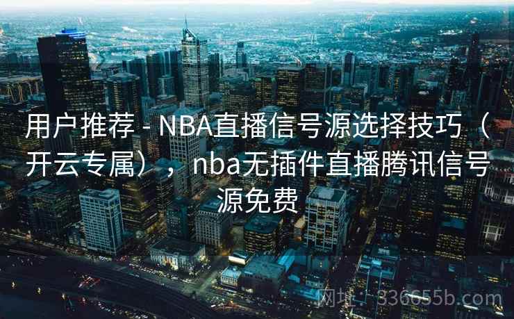 用户推荐 - NBA直播信号源选择技巧(开云专属),nba无插件直播腾讯信号源免费 用户推荐 - NBA直播信号源选择技巧(开云专属),nba无插件直播腾讯信号源免费
