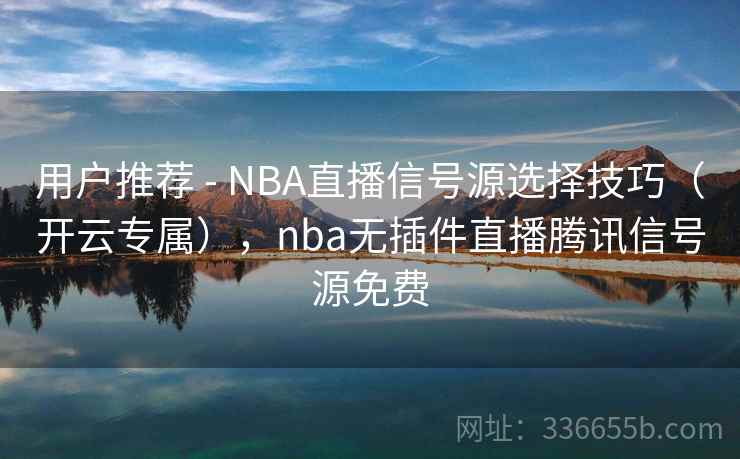 用户推荐 - NBA直播信号源选择技巧(开云专属),nba无插件直播腾讯信号源免费 用户推荐 - NBA直播信号源选择技巧(开云专属),nba无插件直播腾讯信号源免费