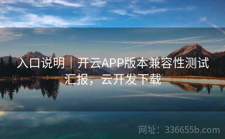 入口说明|开云APP版本兼容性测试汇报,云开发下载 入口说明|开云APP版本兼容性测试汇报,云开发下载