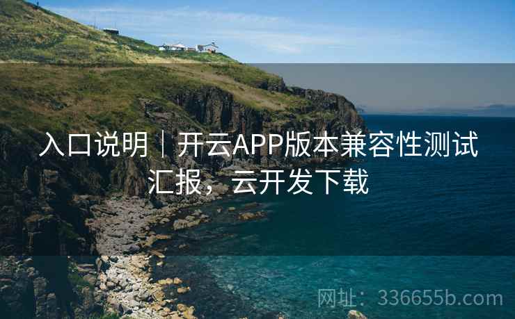 入口说明|开云APP版本兼容性测试汇报,云开发下载 入口说明|开云APP版本兼容性测试汇报,云开发下载