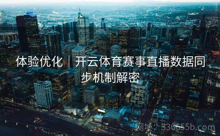 体验优化|开云体育赛事直播数据同步机制解密 体验优化|开云体育赛事直播数据同步机制解密