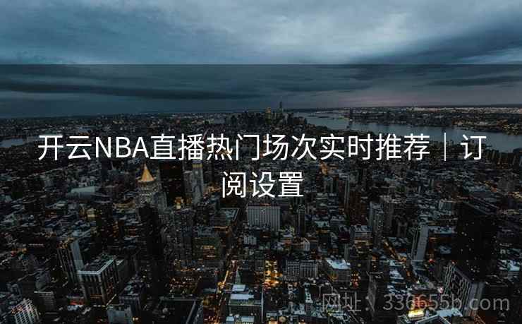 开云NBA直播热门场次实时推荐|订阅设置 开云NBA直播热门场次实时推荐|订阅设置