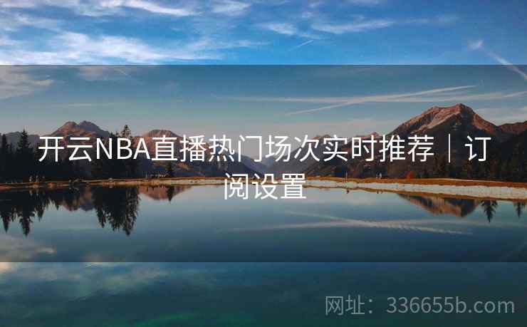 开云NBA直播热门场次实时推荐|订阅设置 开云NBA直播热门场次实时推荐|订阅设置