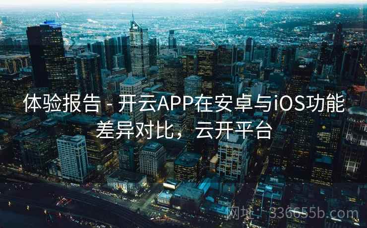体验报告 - 开云APP在安卓与iOS功能差异对比,云开平台 体验报告 - 开云APP在安卓与iOS功能差异对比,云开平台