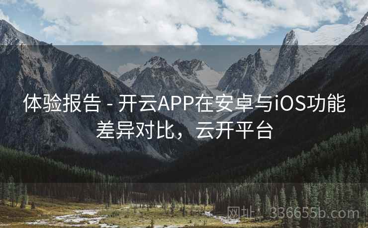 体验报告 - 开云APP在安卓与iOS功能差异对比,云开平台 体验报告 - 开云APP在安卓与iOS功能差异对比,云开平台