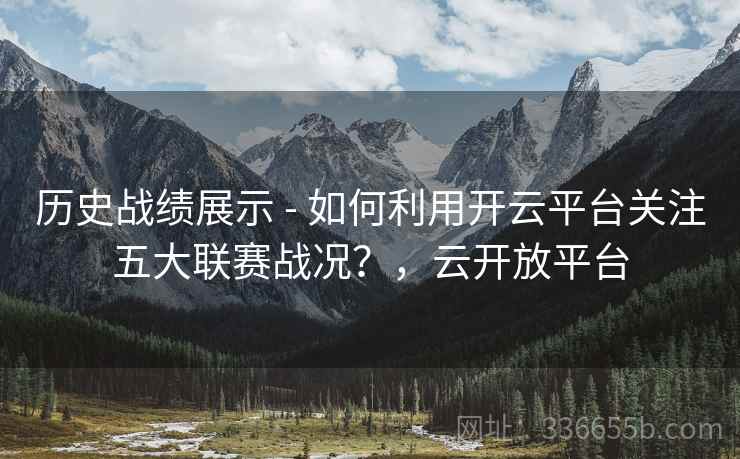 历史战绩展示 - 如何利用开云平台关注五大联赛战况?,云开放平台 历史战绩展示 - 如何利用开云平台关注五大联赛战况?,云开放平台