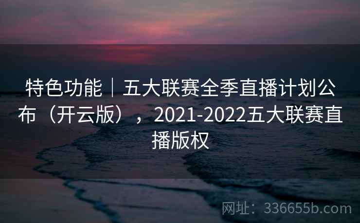 特色功能|五大联赛全季直播计划公布(开云版),2021-2022五大联赛直播版权 特色功能|五大联赛全季直播计划公布(开云版),2021-2022五大联赛直播版权