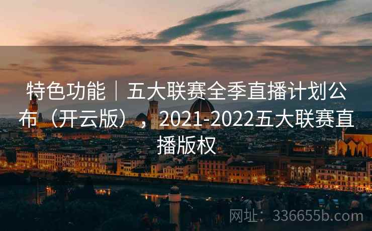 特色功能|五大联赛全季直播计划公布(开云版),2021-2022五大联赛直播版权 特色功能|五大联赛全季直播计划公布(开云版),2021-2022五大联赛直播版权