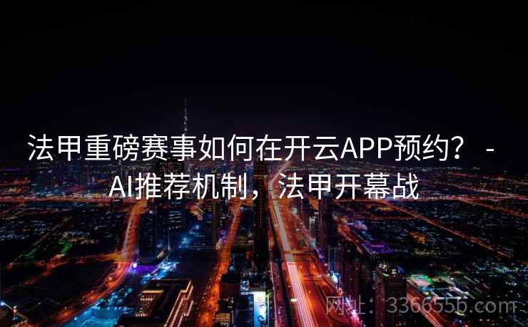 法甲重磅赛事如何在开云APP预约? - AI推荐机制,法甲开幕战 法甲重磅赛事如何在开云APP预约? - AI推荐机制,法甲开幕战