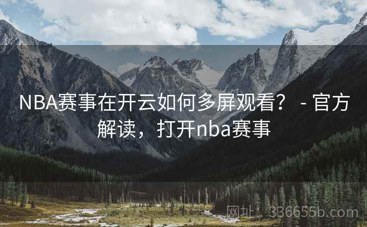 NBA赛事在开云如何多屏观看? - 官方解读,打开nba赛事 NBA赛事在开云如何多屏观看? - 官方解读,打开nba赛事