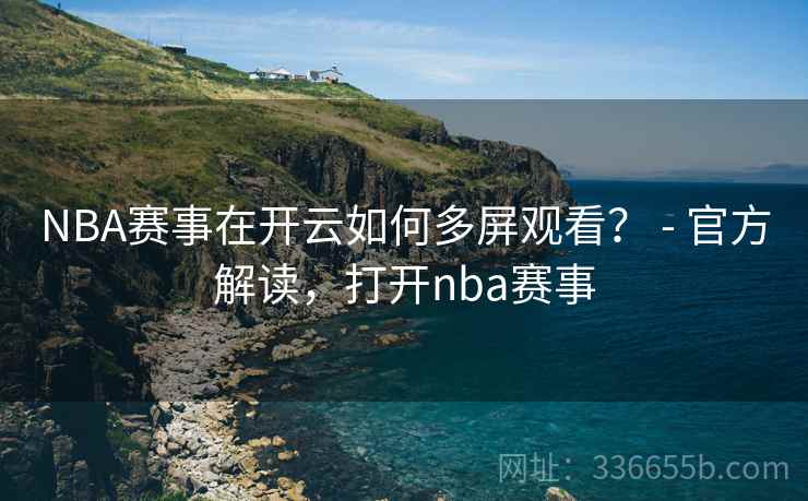 NBA赛事在开云如何多屏观看? - 官方解读,打开nba赛事 NBA赛事在开云如何多屏观看? - 官方解读,打开nba赛事