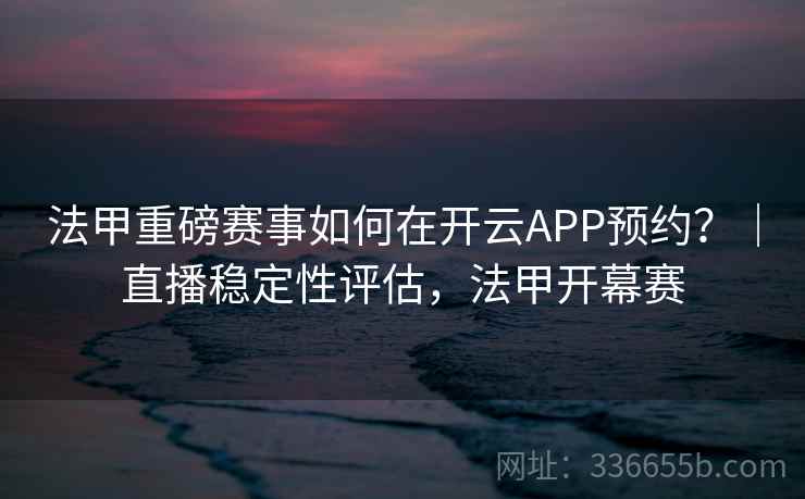 法甲重磅赛事如何在开云APP预约?|直播稳定性评估,法甲开幕赛 法甲重磅赛事如何在开云APP预约?|直播稳定性评估,法甲开幕赛
