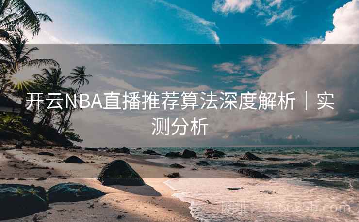 开云NBA直播推荐算法深度解析|实测分析 开云NBA直播推荐算法深度解析|实测分析