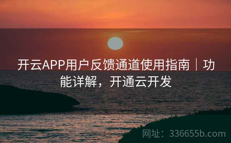 开云APP用户反馈通道使用指南|功能详解,开通云开发 开云APP用户反馈通道使用指南|功能详解,开通云开发