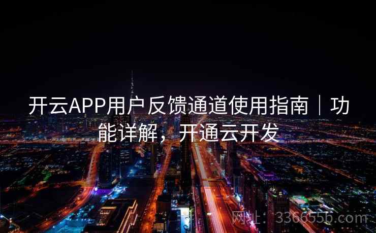开云APP用户反馈通道使用指南|功能详解,开通云开发 开云APP用户反馈通道使用指南|功能详解,开通云开发
