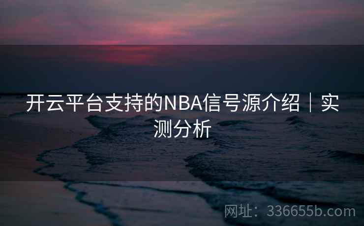 开云平台支持的NBA信号源介绍|实测分析 开云平台支持的NBA信号源介绍|实测分析