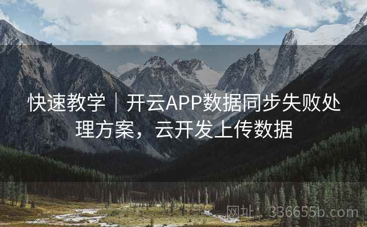 快速教学|开云APP数据同步失败处理方案,云开发上传数据 快速教学|开云APP数据同步失败处理方案,云开发上传数据