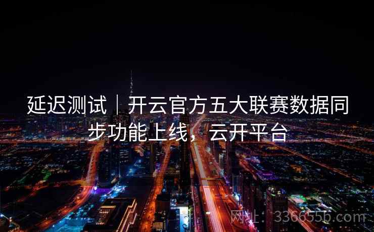 延迟测试|开云官方五大联赛数据同步功能上线,云开平台 延迟测试|开云官方五大联赛数据同步功能上线,云开平台