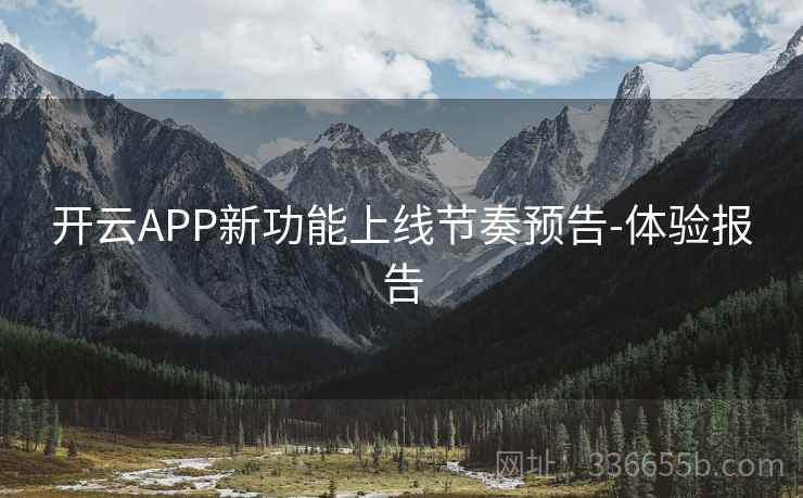 开云APP新功能上线节奏预告-体验报告 开云APP新功能上线节奏预告-体验报告