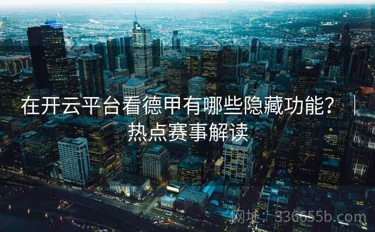 在开云平台看德甲有哪些隐藏功能?|热点赛事解读 在开云平台看德甲有哪些隐藏功能?|热点赛事解读