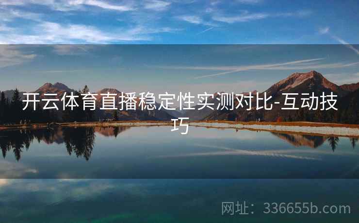 开云体育直播稳定性实测对比-互动技巧 开云体育直播稳定性实测对比-互动技巧