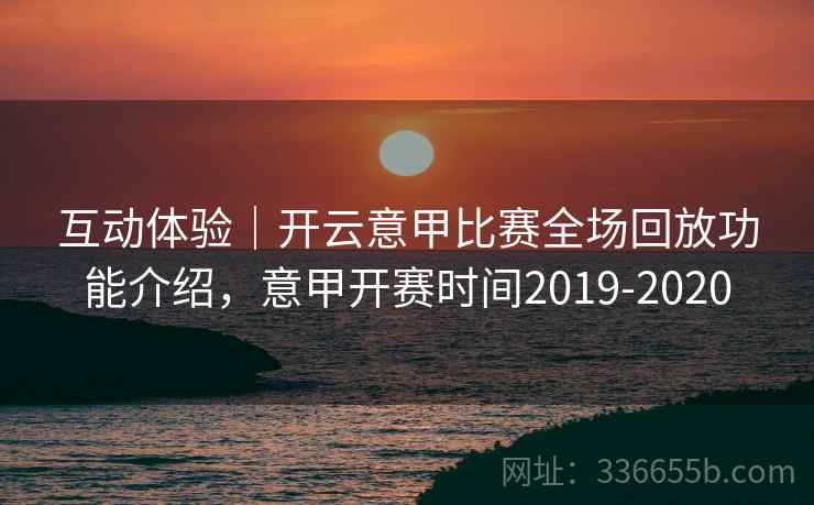 互动体验|开云意甲比赛全场回放功能介绍,意甲开赛时间2019-2020 互动体验|开云意甲比赛全场回放功能介绍,意甲开赛时间2019-2020
