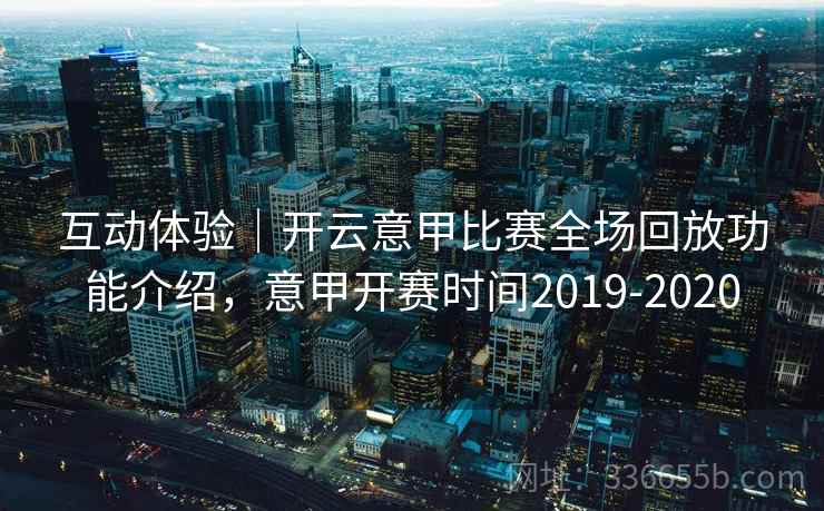 互动体验|开云意甲比赛全场回放功能介绍,意甲开赛时间2019-2020 互动体验|开云意甲比赛全场回放功能介绍,意甲开赛时间2019-2020