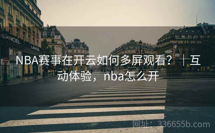 NBA赛事在开云如何多屏观看?|互动体验,nba怎么开 NBA赛事在开云如何多屏观看?|互动体验,nba怎么开