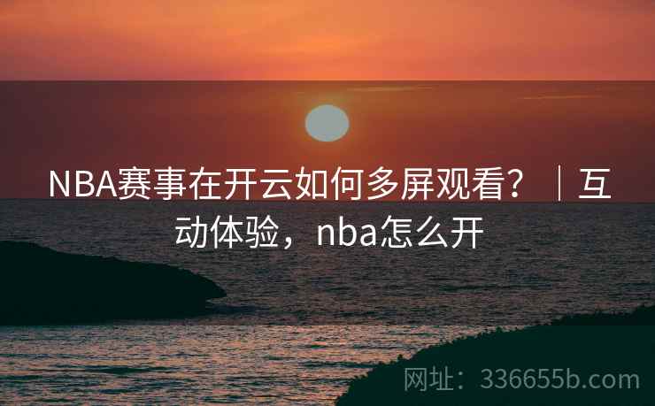 NBA赛事在开云如何多屏观看?|互动体验,nba怎么开 NBA赛事在开云如何多屏观看?|互动体验,nba怎么开