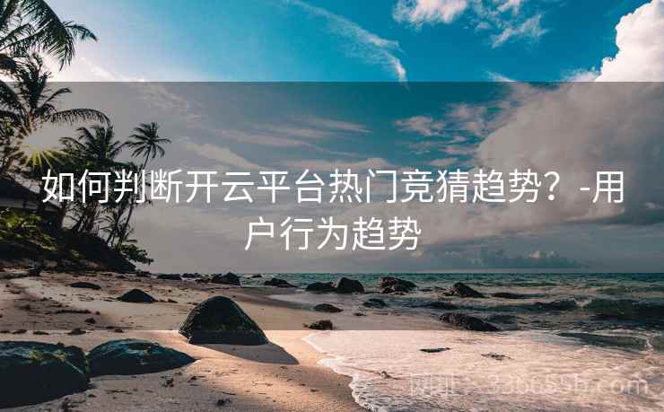 如何判断开云平台热门竞猜趋势?-用户行为趋势 如何判断开云平台热门竞猜趋势?-用户行为趋势
