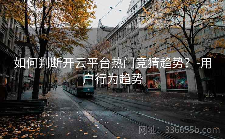 如何判断开云平台热门竞猜趋势?-用户行为趋势 如何判断开云平台热门竞猜趋势?-用户行为趋势